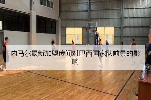 内马尔最新加盟传闻对巴西国家队前景的影响